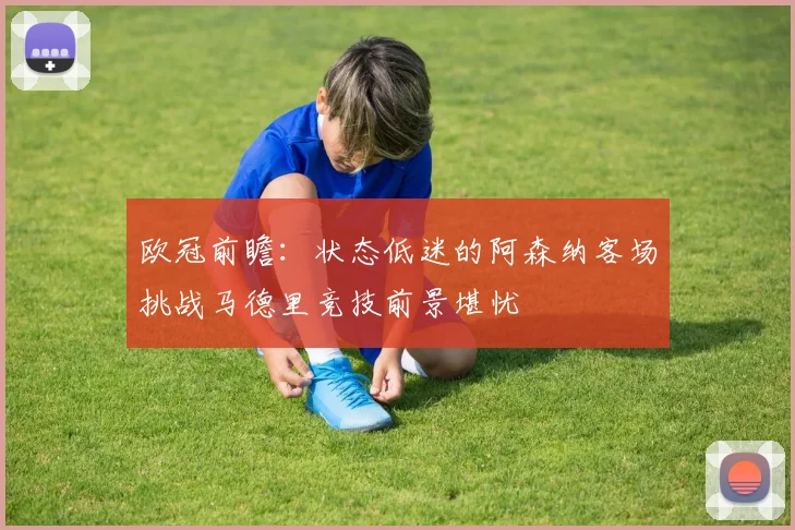 欧冠前瞻：状态低迷的阿森纳客场挑战马德里竞技前景堪忧