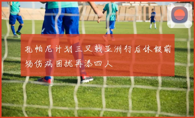 孔帕尼计划三叉戟亚洲行后休假前场伤病困扰再添四人