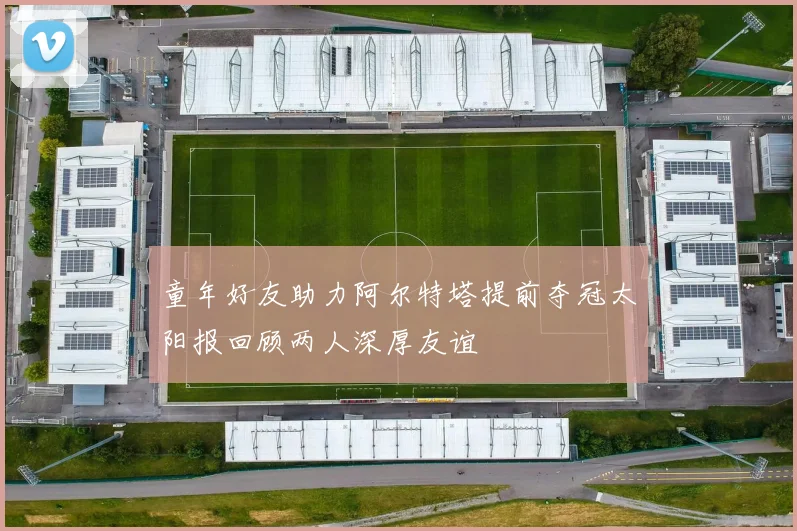 童年好友助力阿尔特塔提前夺冠太阳报回顾两人深厚友谊