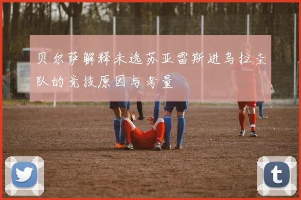 贝尔萨解释未选苏亚雷斯进乌拉圭队的竞技原因与考量