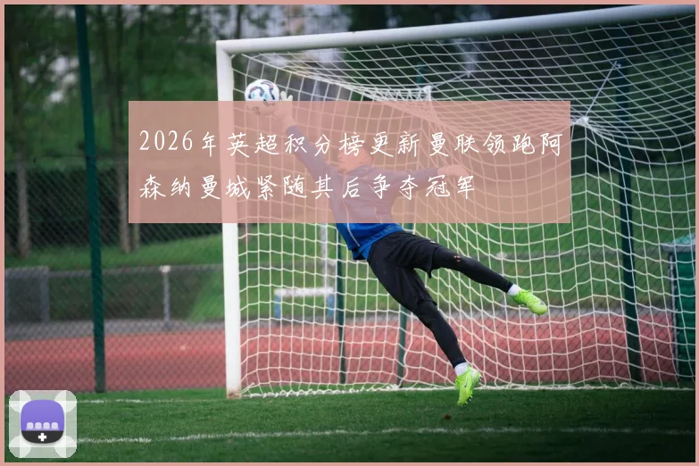 2026年英超积分榜更新曼联领跑阿森纳曼城紧随其后争夺冠军