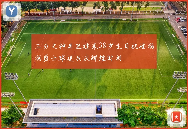 三分之神库里迎来38岁生日祝福满满勇士球迷共庆辉煌时刻