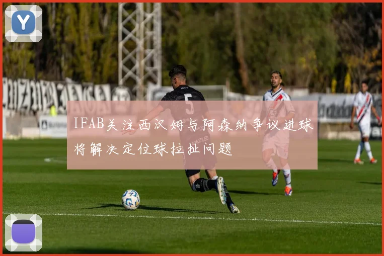 IFAB关注西汉姆与阿森纳争议进球将解决定位球拉扯问题