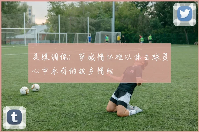 美媒调侃：萨城情怀难以抹去球员心中永存的故乡情结