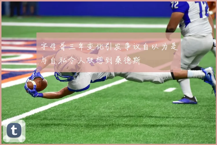 字母哥三年变化引发争议自以为是与自私令人联想到桑德斯