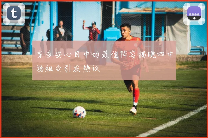 京多安心目中的最佳阵容揭晓四中场组合引发热议