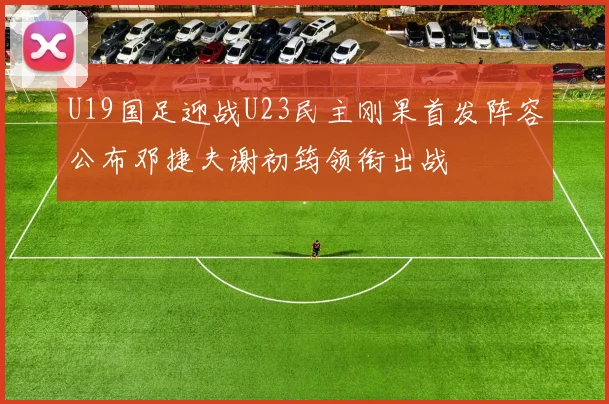 U19国足迎战U23民主刚果首发阵容公布邓捷夫谢初筠领衔出战