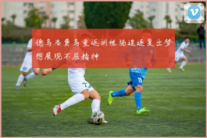 德乌洛费乌重返训练场追逐复出梦想展现不屈精神