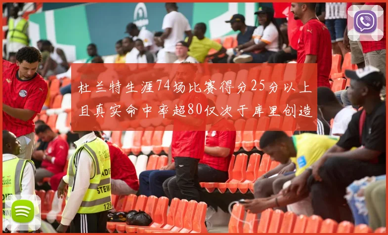 杜兰特生涯74场比赛得分25分以上且真实命中率超80仅次于库里创造历史佳绩