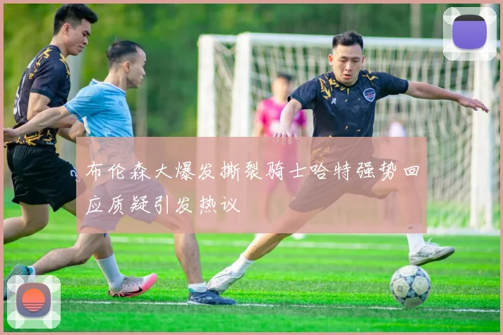 布伦森大爆发撕裂骑士哈特强势回应质疑引发热议