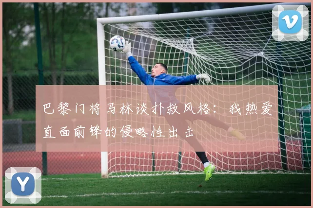 巴黎门将马林谈扑救风格：我热爱直面前锋的侵略性出击