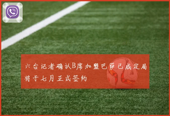 六台记者确认B席加盟巴萨已成定局将于七月正式签约
