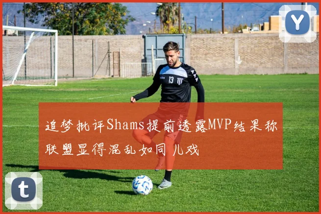 追梦批评Shams提前透露MVP结果称联盟显得混乱如同儿戏