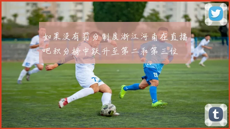 如果没有罚分制度浙江河南在直播吧积分榜中跃升至第二和第三位