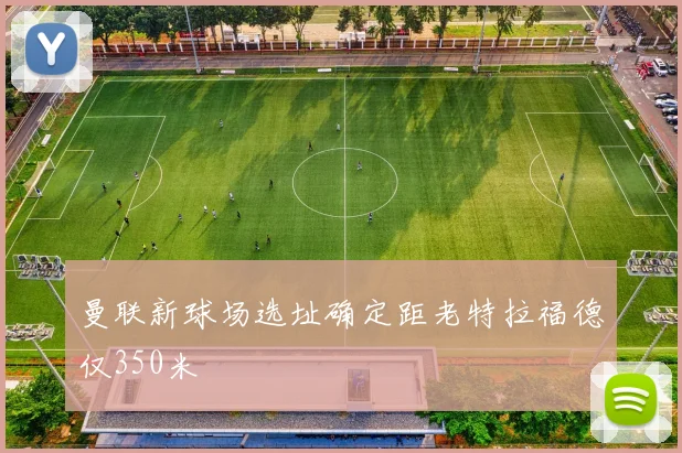 曼联新球场选址确定距老特拉福德仅350米