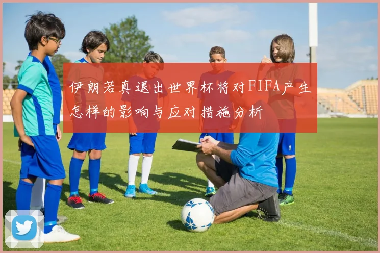 伊朗若真退出世界杯将对FIFA产生怎样的影响与应对措施分析