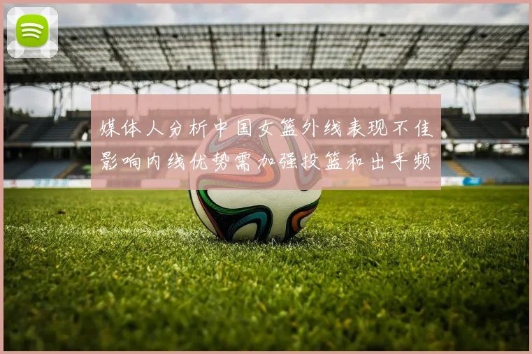 媒体人分析中国女篮外线表现不佳影响内线优势需加强投篮和出手频率