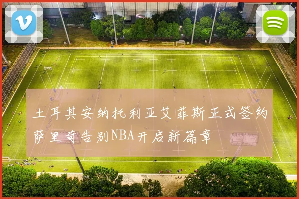 土耳其安纳托利亚艾菲斯正式签约萨里奇告别NBA开启新篇章